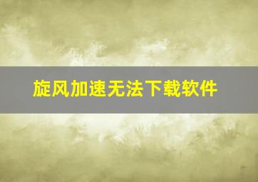 旋风加速无法下载软件