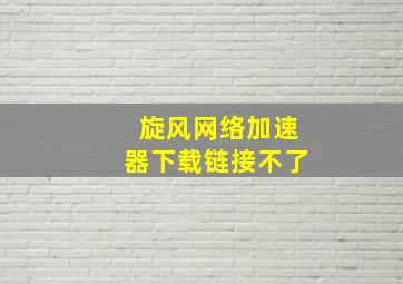 旋风网络加速器下载链接不了