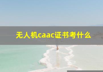 无人机caac证书考什么