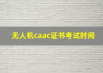 无人机caac证书考试时间