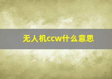 无人机ccw什么意思