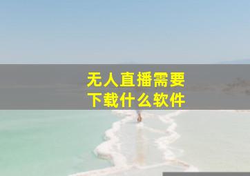 无人直播需要下载什么软件