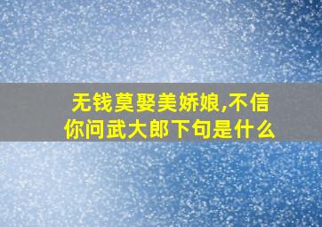 无钱莫娶美娇娘,不信你问武大郎下句是什么