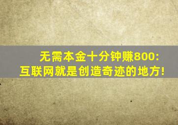 无需本金十分钟赚800:互联网就是创造奇迹的地方!