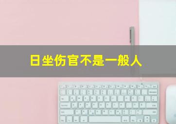 日坐伤官不是一般人