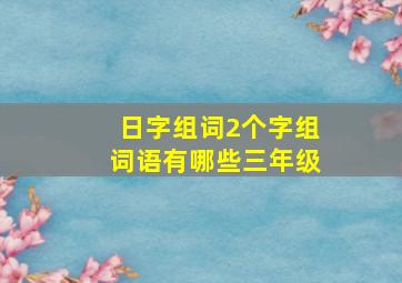 日字组词2个字组词语有哪些三年级