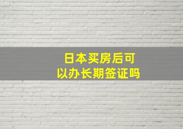 日本买房后可以办长期签证吗