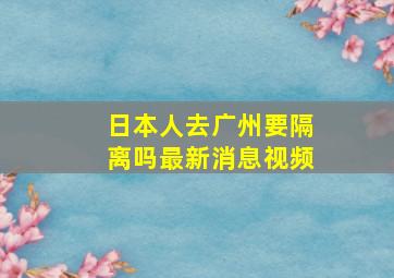 日本人去广州要隔离吗最新消息视频