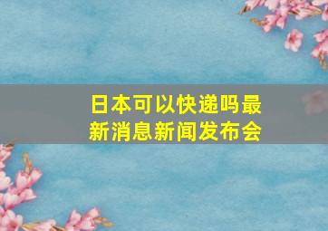 日本可以快递吗最新消息新闻发布会