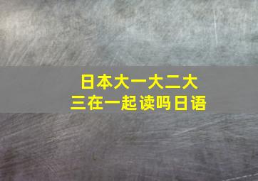 日本大一大二大三在一起读吗日语