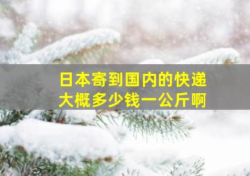 日本寄到国内的快递大概多少钱一公斤啊