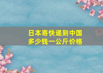 日本寄快递到中国多少钱一公斤价格