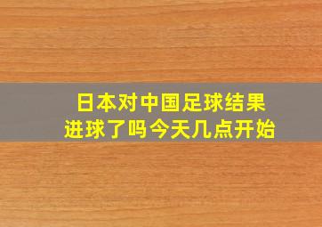 日本对中国足球结果进球了吗今天几点开始