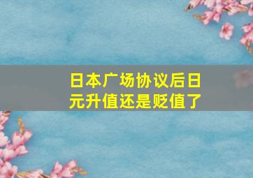 日本广场协议后日元升值还是贬值了