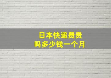 日本快递费贵吗多少钱一个月