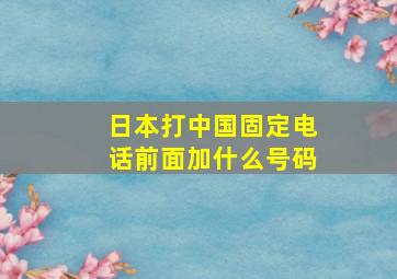 日本打中国固定电话前面加什么号码