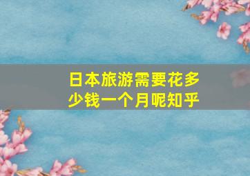 日本旅游需要花多少钱一个月呢知乎