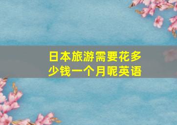 日本旅游需要花多少钱一个月呢英语