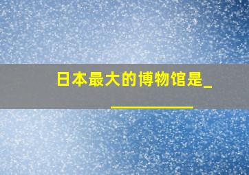 日本最大的博物馆是___________