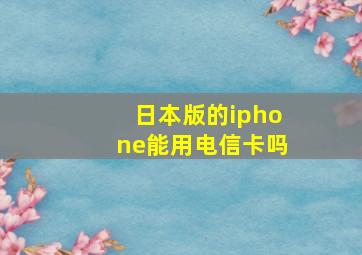 日本版的iphone能用电信卡吗