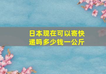 日本现在可以寄快递吗多少钱一公斤