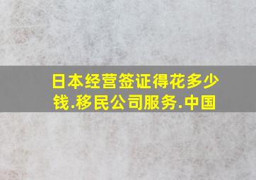 日本经营签证得花多少钱.移民公司服务.中国