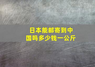 日本能邮寄到中国吗多少钱一公斤