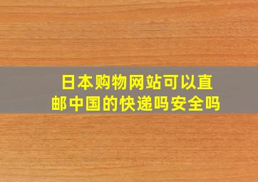 日本购物网站可以直邮中国的快递吗安全吗