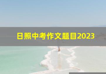 日照中考作文题目2023