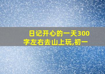 日记开心的一天300字左右去山上玩,初一