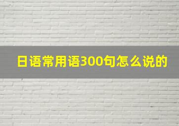 日语常用语300句怎么说的