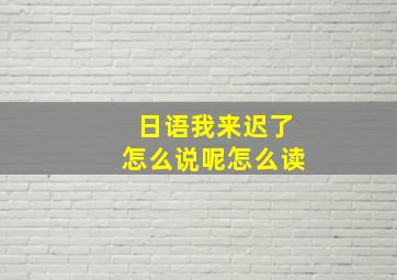 日语我来迟了怎么说呢怎么读