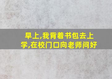 早上,我背着书包去上学,在校门口向老师问好