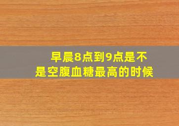 早晨8点到9点是不是空腹血糖最高的时候