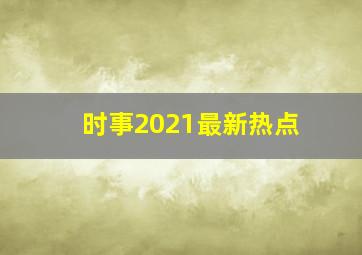 时事2021最新热点