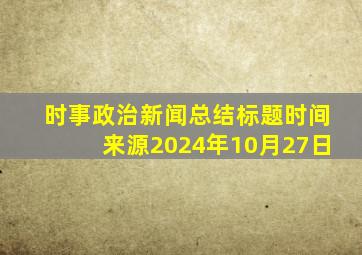 时事政治新闻总结标题时间来源2024年10月27日