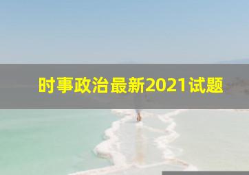 时事政治最新2021试题