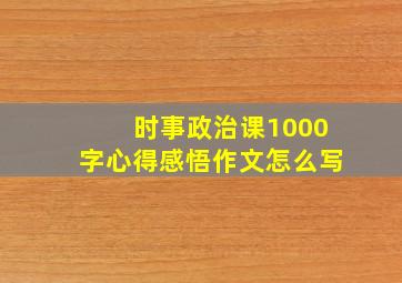 时事政治课1000字心得感悟作文怎么写