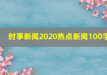 时事新闻2020热点新闻100字