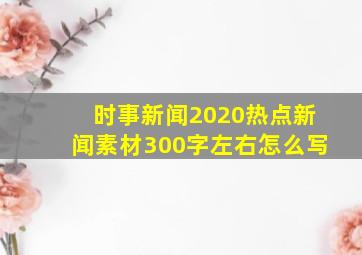 时事新闻2020热点新闻素材300字左右怎么写