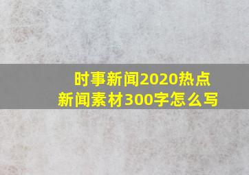 时事新闻2020热点新闻素材300字怎么写