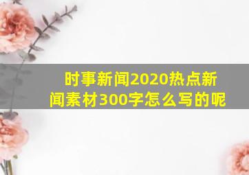 时事新闻2020热点新闻素材300字怎么写的呢