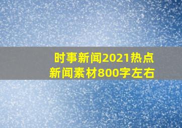 时事新闻2021热点新闻素材800字左右