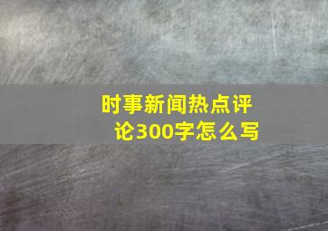 时事新闻热点评论300字怎么写