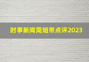 时事新闻简短带点评2023