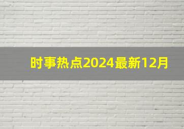 时事热点2024最新12月