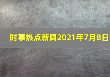 时事热点新闻2021年7月8日