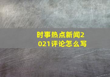 时事热点新闻2021评论怎么写