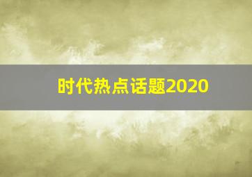 时代热点话题2020