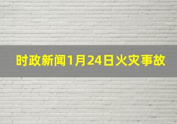 时政新闻1月24日火灾事故